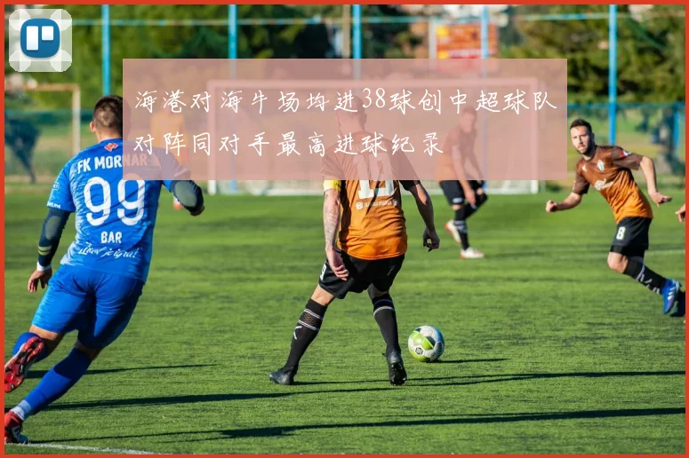 海港对海牛场均进38球创中超球队对阵同对手最高进球纪录