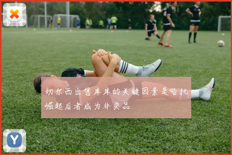 切尔西出售库库的关键因素是哈托崛起后者成为非卖品