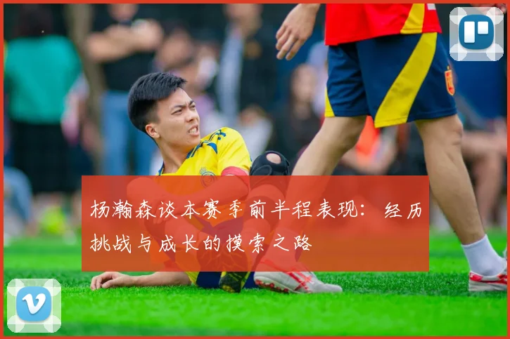 杨瀚森谈本赛季前半程表现：经历挑战与成长的摸索之路