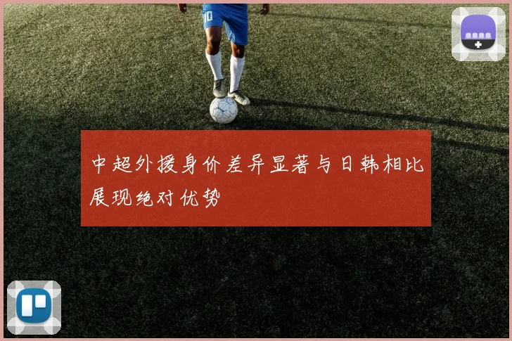 中超外援身价差异显著与日韩相比展现绝对优势