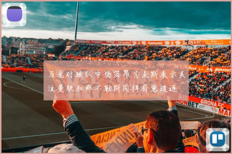 马竞对狼队中场若昂戈麦斯表示关注曼联和那不勒斯同样有意追逐