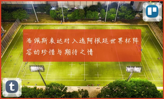 洛佩斯表达对入选阿根廷世界杯阵容的珍惜与期待之情