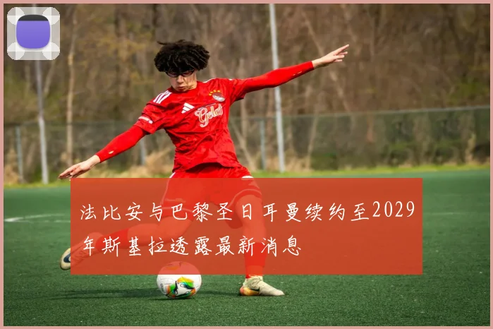 法比安与巴黎圣日耳曼续约至2029年斯基拉透露最新消息