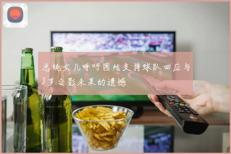 总统女儿呼吁团结支持球队回应与J罗合影未果的遗憾