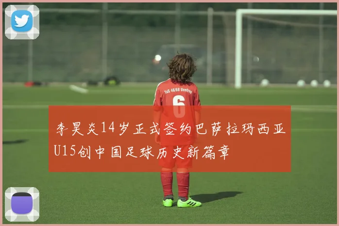 李昊炎14岁正式签约巴萨拉玛西亚U15创中国足球历史新篇章