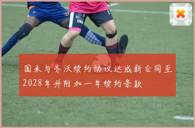 国米与齐沃续约协议达成新合同至2028年并附加一年续约条款